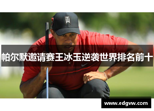 帕尔默邀请赛王冰玉逆袭世界排名前十