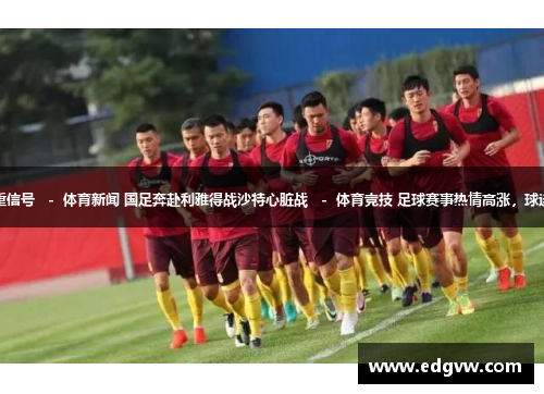 世预赛大名单外透重信号   -  体育新闻 国足奔赴利雅得战沙特心脏战   -  体育竞技 足球赛事热情高涨，球迷狂欢   -  体育活动